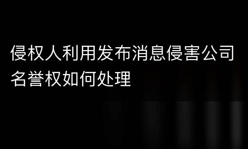 侵权人利用发布消息侵害公司名誉权如何处理