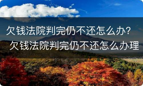 欠钱法院判完仍不还怎么办？ 欠钱法院判完仍不还怎么办理