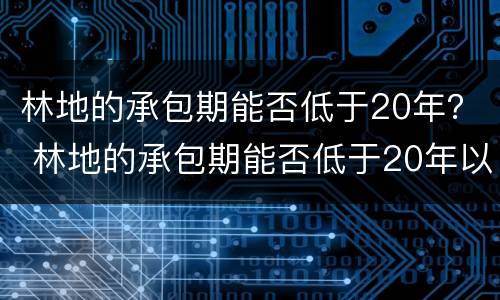 林地的承包期能否低于20年？ 林地的承包期能否低于20年以上