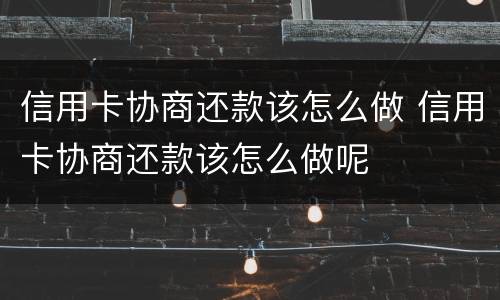 信用卡协商还款该怎么做 信用卡协商还款该怎么做呢
