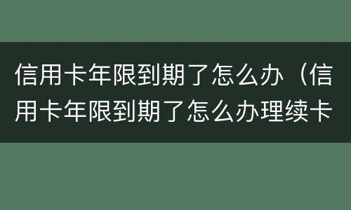 信用卡年限到期了怎么办（信用卡年限到期了怎么办理续卡）