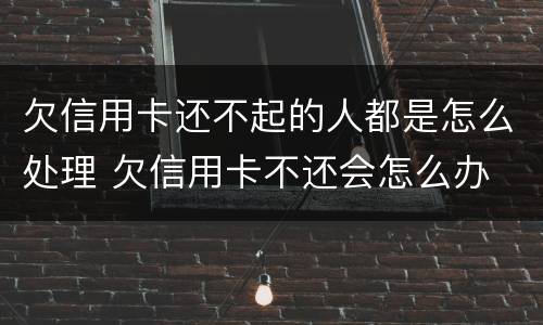 欠信用卡还不起的人都是怎么处理 欠信用卡不还会怎么办