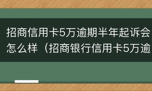 招商信用卡5万逾期半年起诉会怎么样（招商银行信用卡5万逾期三个月要起诉我真的么）