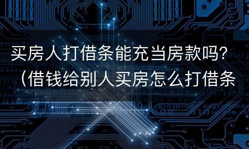 买房人打借条能充当房款吗？（借钱给别人买房怎么打借条）