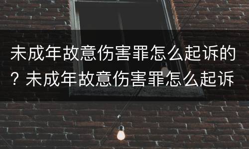 未成年故意伤害罪怎么起诉的? 未成年故意伤害罪怎么起诉的呢