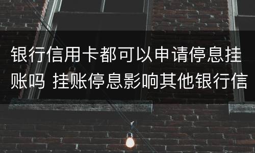 银行信用卡都可以申请停息挂账吗 挂账停息影响其他银行信用卡