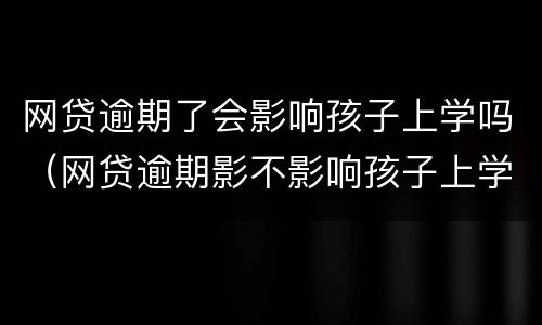 网贷逾期了会影响孩子上学吗（网贷逾期影不影响孩子上学）