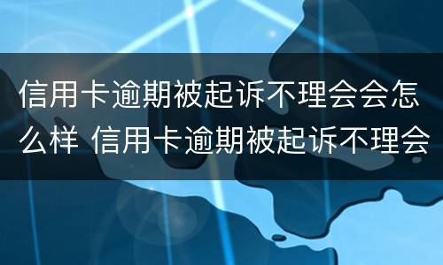 信用卡逾期被起诉不理会会怎么样 信用卡逾期被起诉不理会会怎么样吗