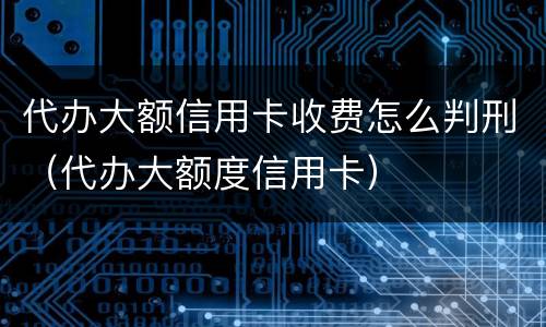 代办大额信用卡收费怎么判刑（代办大额度信用卡）