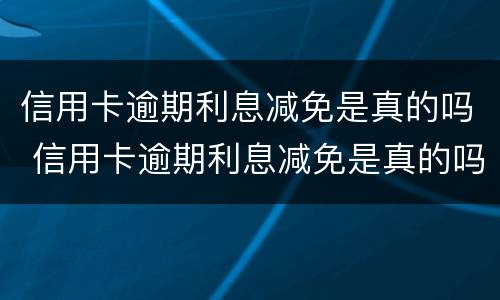 信用卡逾期利息减免是真的吗 信用卡逾期利息减免是真的吗吗