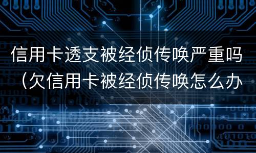 信用卡透支被经侦传唤严重吗（欠信用卡被经侦传唤怎么办）