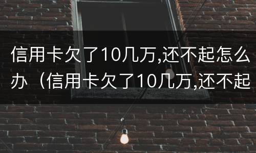 信用卡欠了10几万,还不起怎么办（信用卡欠了10几万,还不起怎么办可以分期几年）