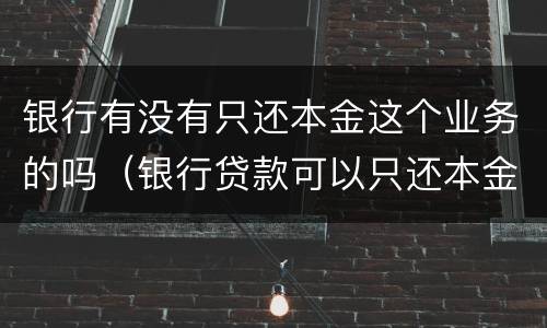 银行有没有只还本金这个业务的吗（银行贷款可以只还本金吗）