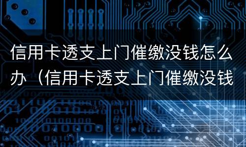 信用卡透支上门催缴没钱怎么办（信用卡透支上门催缴没钱怎么办啊）