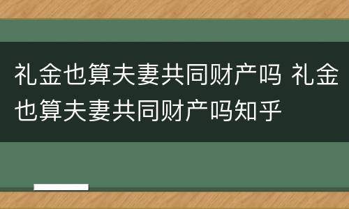 礼金也算夫妻共同财产吗 礼金也算夫妻共同财产吗知乎