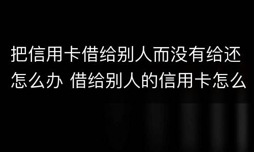 把信用卡借给别人而没有给还怎么办 借给别人的信用卡怎么要回来