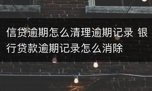 信贷逾期怎么清理逾期记录 银行贷款逾期记录怎么消除