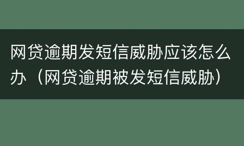 网贷逾期发短信威胁应该怎么办（网贷逾期被发短信威胁）