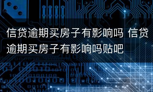 信贷逾期买房子有影响吗 信贷逾期买房子有影响吗贴吧