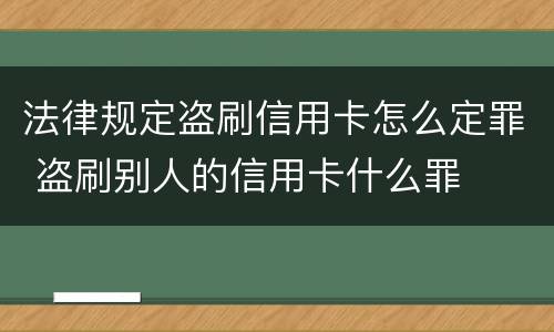 法律规定盗刷信用卡怎么定罪 盗刷别人的信用卡什么罪