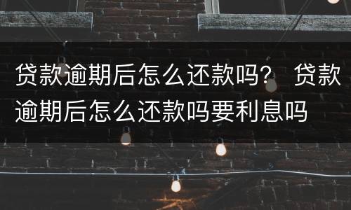 贷款逾期后怎么还款吗？ 贷款逾期后怎么还款吗要利息吗