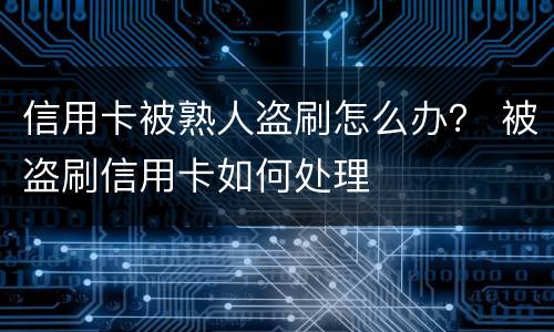 信用卡被熟人盗刷怎么办？ 被盗刷信用卡如何处理