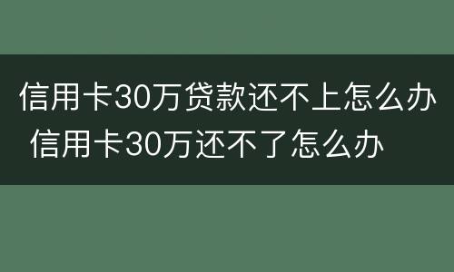 信用卡30万贷款还不上怎么办 信用卡30万还不了怎么办