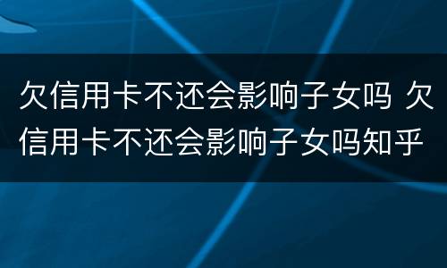 欠信用卡不还会影响子女吗 欠信用卡不还会影响子女吗知乎