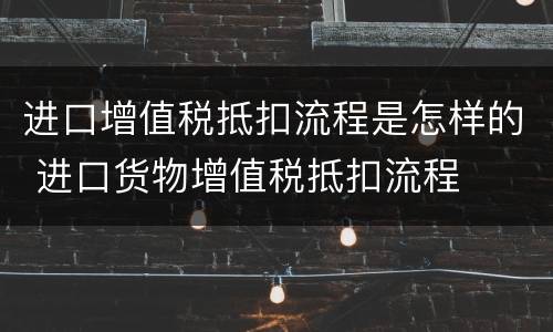 进口增值税抵扣流程是怎样的 进口货物增值税抵扣流程