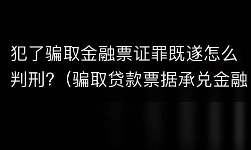 犯了骗取金融票证罪既遂怎么判刑?（骗取贷款票据承兑金融票证罪最高可以判处无期徒刑）