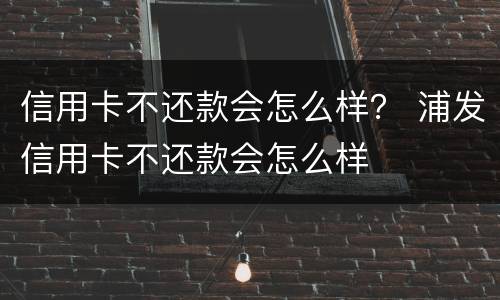 信用卡不还款会怎么样？ 浦发信用卡不还款会怎么样