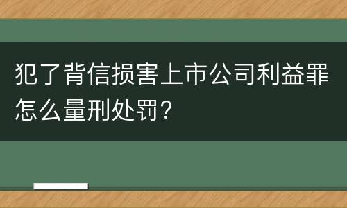 犯了背信损害上市公司利益罪怎么量刑处罚?