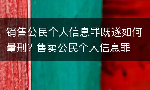 销售公民个人信息罪既遂如何量刑? 售卖公民个人信息罪