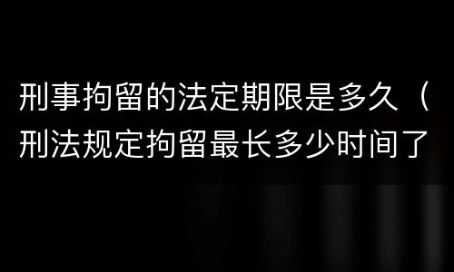 刑事拘留的法定期限是多久（刑法规定拘留最长多少时间了）