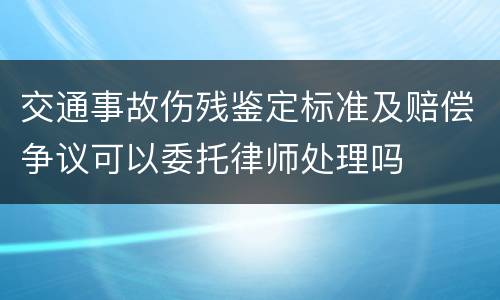 交通事故伤残鉴定标准及赔偿争议可以委托律师处理吗