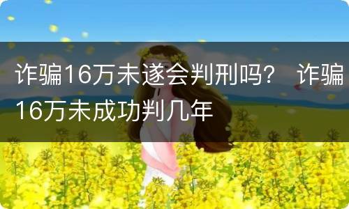 诈骗16万未遂会判刑吗？ 诈骗16万未成功判几年