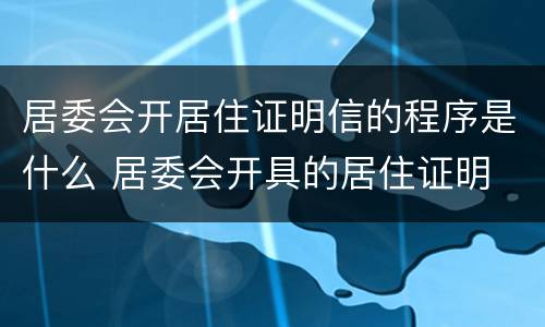 居委会开居住证明信的程序是什么 居委会开具的居住证明