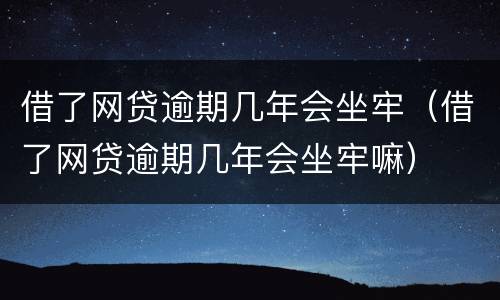 借了网贷逾期几年会坐牢（借了网贷逾期几年会坐牢嘛）