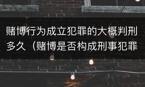 赌博行为成立犯罪的大概判刑多久（赌博是否构成刑事犯罪）