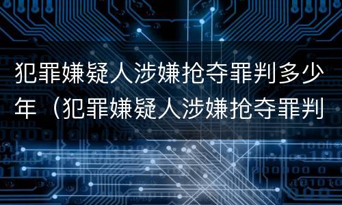 犯罪嫌疑人涉嫌抢夺罪判多少年（犯罪嫌疑人涉嫌抢夺罪判多少年缓刑）