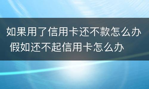 如果用了信用卡还不款怎么办 假如还不起信用卡怎么办