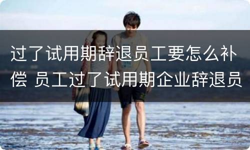 过了试用期辞退员工要怎么补偿 员工过了试用期企业辞退员工需要赔偿吗?