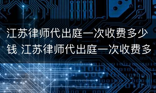 江苏律师代出庭一次收费多少钱 江苏律师代出庭一次收费多少钱啊