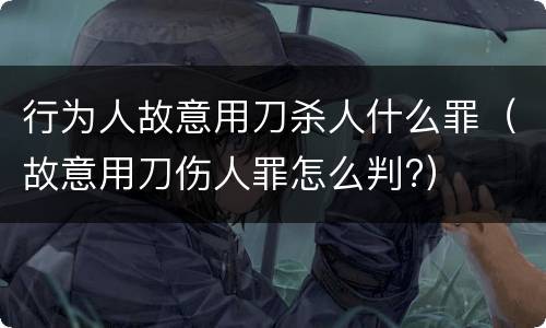 行为人故意用刀杀人什么罪（故意用刀伤人罪怎么判?）