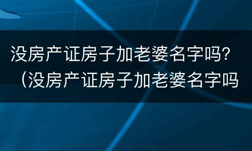 没房产证房子加老婆名字吗？（没房产证房子加老婆名字吗可以卖吗）