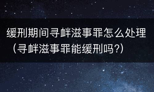 缓刑期间寻衅滋事罪怎么处理（寻衅滋事罪能缓刑吗?）