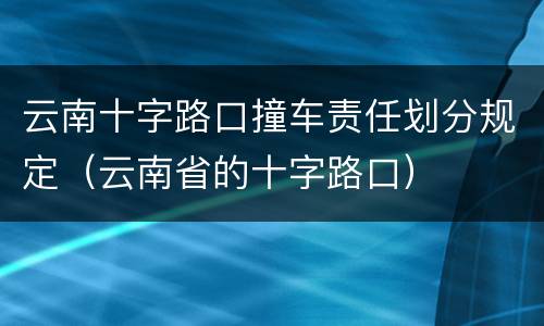 云南十字路口撞车责任划分规定（云南省的十字路口）