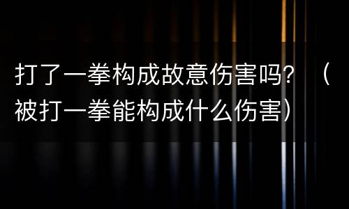 打了一拳构成故意伤害吗？（被打一拳能构成什么伤害）