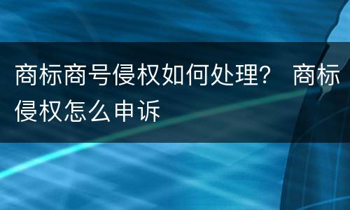 商标商号侵权如何处理？ 商标侵权怎么申诉