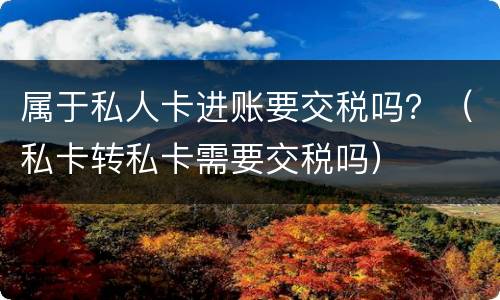 属于私人卡进账要交税吗？（私卡转私卡需要交税吗）
